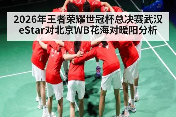 2026年王者荣耀世冠杯总决赛武汉eStar对北京WB花海对暖阳分析