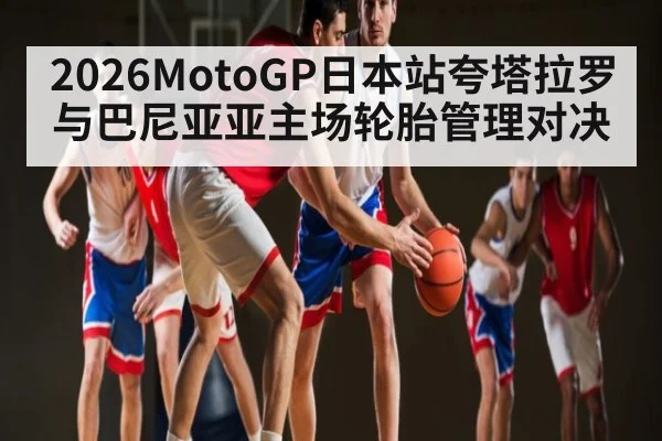 2026MotoGP日本站夸塔拉罗与巴尼亚亚主场轮胎管理对决